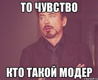 то чувство кто такой модер