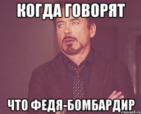 Когда говорят что Федя-бомбардир