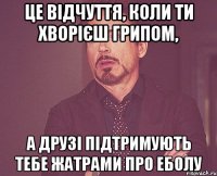 Це відчуття, коли ти хворієш грипом, А друзі підтримують тебе жатрами про еболу