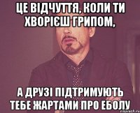 Це відчуття, коли ти хворієш грипом, А друзі підтримують тебе жартами про еболу