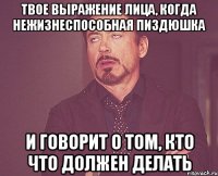 ТВОЕ ВЫРАЖЕНИЕ ЛИЦА, КОГДА НЕЖИЗНЕСПОСОБНАЯ ПИЗДЮШКА И ГОВОРИТ О ТОМ, КТО ЧТО ДОЛЖЕН ДЕЛАТЬ