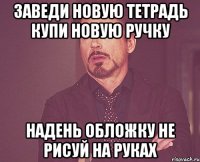 Заведи новую тетрадь купи новую ручку надень обложку не рисуй на руках