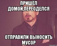 ПРИШЁЛ ДОМОЙ,ПЕРЕОДЕЛСЯ ОТПРАВИЛИ ВЫНОСИТЬ МУСОР