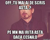 off..tu mai ai de scris asta..? pe mn ma irita asta daca cesna:D