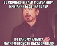 во сколько играем с сербами?а мхитарян будет на поле? по какому каналу матч?мовсисян выздоровел?