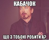 КАБАЧОК Що з тобою робити а?