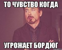 то чувство когда угрожает Бордюг