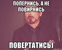 Попернись, а не повирнись Повертатись)