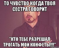 то чувство когда твоя сестра говорит "кто тебе разрешал трогать мои конфеты!!!"