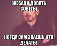 ЗАебали довать советы когда сам знаешь что делать!