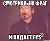 Смотришь на фраг И падает fps