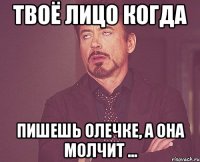 твоё лицо когда пишешь Олечке, а она молчит ...