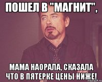 пошел в "магнит", мама наорала, сказала что в пятерке цены ниже!