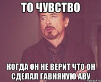 то чувство когда он не верит что он сделал гавняную аву