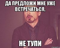 Да предложи мне уже встречаться, Не тупи