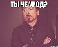 Ты че урод? 