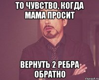 то чувство, когда мама просит вернуть 2 ребра обратно