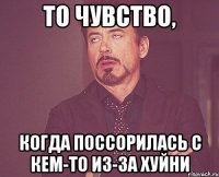 То чувство, Когда поссорилась с кем-то из-за хуйни