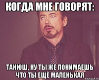 Когда мне говорят: Танюш, ну ты же понимаешь что ты ещё маленькая