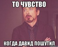 то чувство когда Давид пошутил