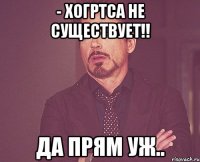 - Хогртса не существует!! Да прям уж..