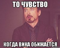 То чувство когда Вика обижается