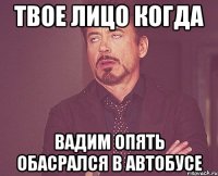 твое лицо когда Вадим опять обасрался в автобусе