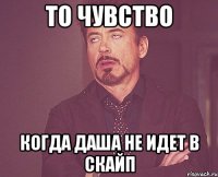 то чувство когда Даша не идет в скайп