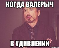 когда Валерыч в удивлении