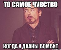 То самое чувство Когда у дианы бомбит