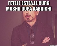 Fetele estea,le curg mushii dupa kabrishi 