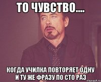 То чувство.... Когда училка повторяет одну и ту же фразу по сто раз