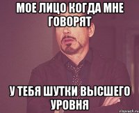 Мое лицо когда мне говорят у тебя шутки высшего уровня