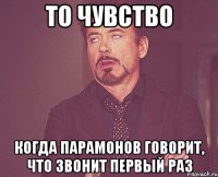 то чувство когда Парамонов говорит, что звонит первый раз