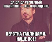 Да-да-да серверный яваскрипт — это извращение Верстка таблицами- наше все!