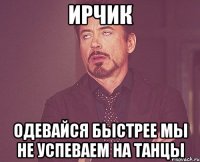 Ирчик одевайся быстрее мы не успеваем на танцы