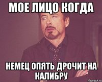 Мое лицо когда Немец опять дрочит на калибру