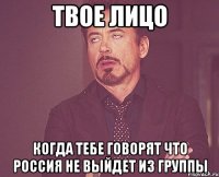 твое лицо когда тебе говорят что Россия не выйдет из группы