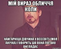 мій вираз обличчя коли найгарніші дівчина у Всесвіті (моя Анічка) говорить шо вона погано виглядає