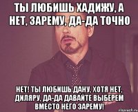 Ты любишь Хадижу, а нет, Зарему, да-да точно Нет! Ты любишь Дану, хотя нет, Диляру, да-да давайте выберем вместо него Зарему!