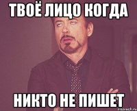 Твоё лицо когда Никто не пишет