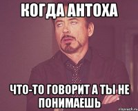 Когда антоха Что-то говорит а ты не понимаешь