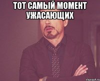 тот самый момент ужасающих 