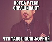 КОГДА У ТЕБЯ СПРАШИВАЮТ ЧТО ТАКОЕ КАЛИФОРНИЙ