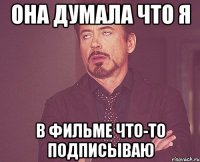 она думала что я в фильме что-то подписываю