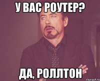 У ВАC РОУТЕР? ДА, РОЛЛТОН