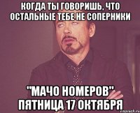 КОГДА ТЫ ГОВОРИШЬ, ЧТО ОСТАЛЬНЫЕ ТЕБЕ НЕ СОПЕРНИКИ "МАЧО НомеРОВ" ПЯТНИЦА 17 октября