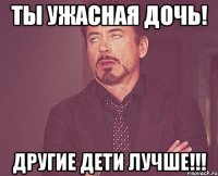 Ты ужасная дочь! Другие дети лучше!!!