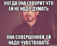 когда она говорит что ей не надо думать она совершенней, ей надо чувствовать