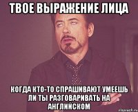 Твое выражение лица когда кто-то спрашивают умеешь ли ты разговаривать на английском